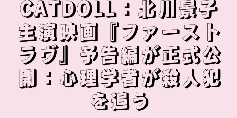CATDOLL：北川景子主演映画『ファーストラヴ』予告編が正式公開：心理学者が殺人犯を追う