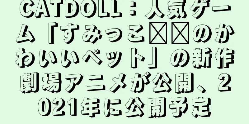 CATDOLL：人気ゲーム「すみっこ​​のかわいいペット」の新作劇場アニメが公開、2021年に公開予定