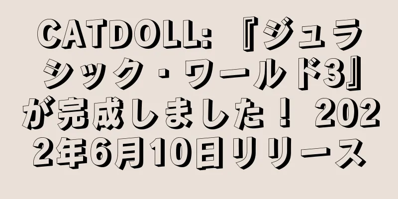 CATDOLL: 『ジュラシック・ワールド3』が完成しました！ 2022年6月10日リリース