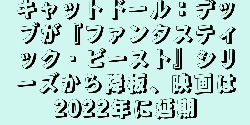 キャットドール：デップが『ファンタスティック・ビースト』シリーズから降板、映画は2022年に延期