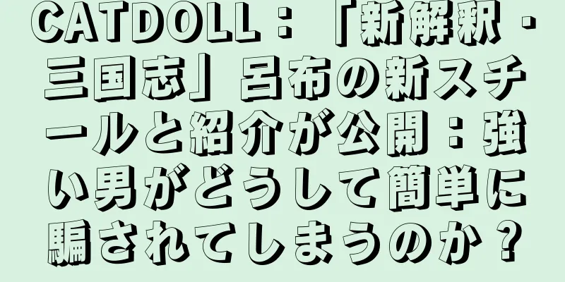 CATDOLL：「新解釈・三国志」呂布の新スチールと紹介が公開：強い男がどうして簡単に騙されてしまうのか？