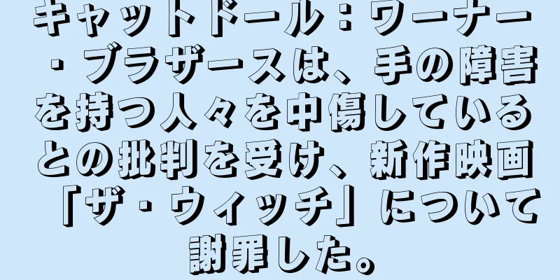 キャットドール：ワーナー・ブラザースは、手の障害を持つ人々を中傷しているとの批判を受け、新作映画「ザ・ウィッチ」について謝罪した。