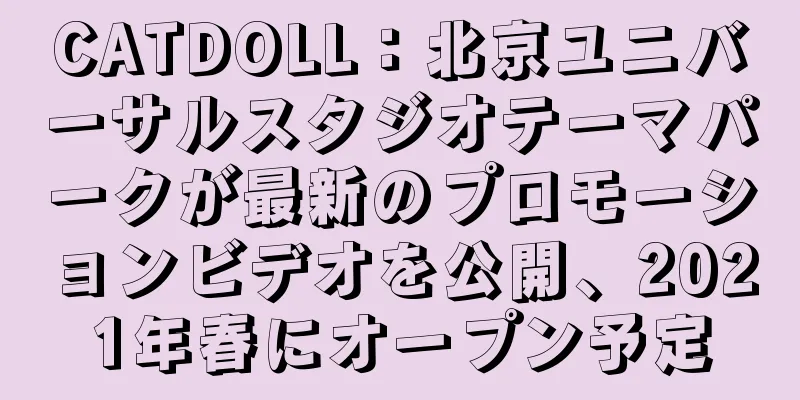 CATDOLL：北京ユニバーサルスタジオテーマパークが最新のプロモーションビデオを公開、2021年春にオープン予定