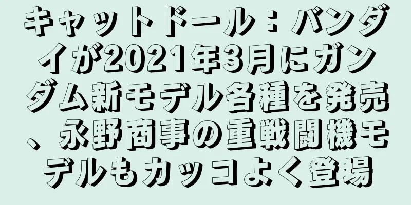 キャットドール：バンダイが2021年3月にガンダム新モデル各種を発売、永野商事の重戦闘機モデルもカッコよく登場