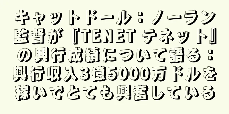 キャットドール：ノーラン監督が『TENET テネット』の興行成績について語る：興行収入3億5000万ドルを稼いでとても興奮している