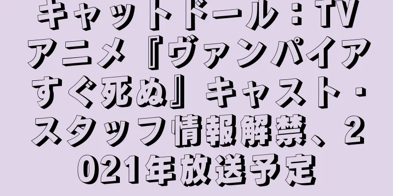 キャットドール：TVアニメ『ヴァンパイアすぐ死ぬ』キャスト・スタッフ情報解禁、2021年放送予定