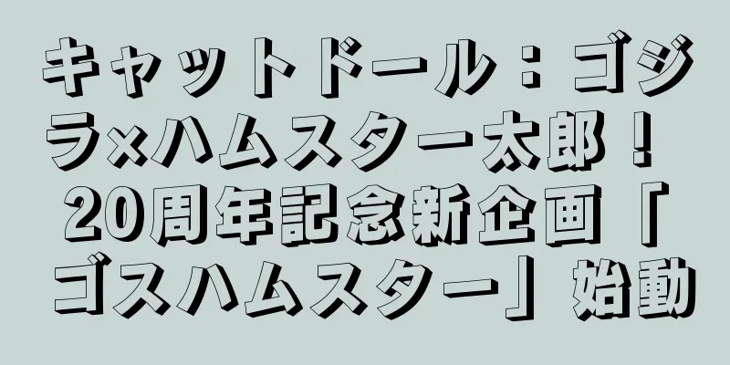 キャットドール：ゴジラ×ハムスター太郎！ 20周年記念新企画「ゴスハムスター」始動