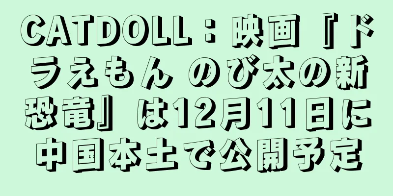 CATDOLL：映画『ドラえもん のび太の新恐竜』は12月11日に中国本土で公開予定