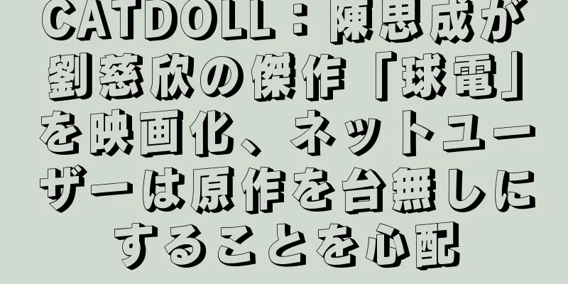 CATDOLL：陳思成が劉慈欣の傑作「球電」を映画化、ネットユーザーは原作を台無しにすることを心配