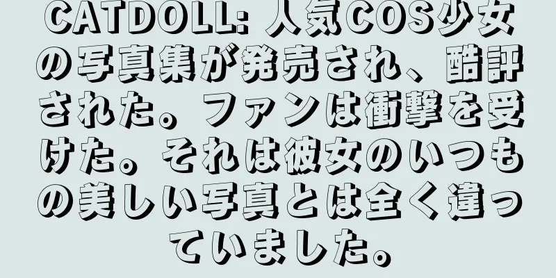 CATDOLL: 人気COS少女の写真集が発売され、酷評された。ファンは衝撃を受けた。それは彼女のいつもの美しい写真とは全く違っていました。