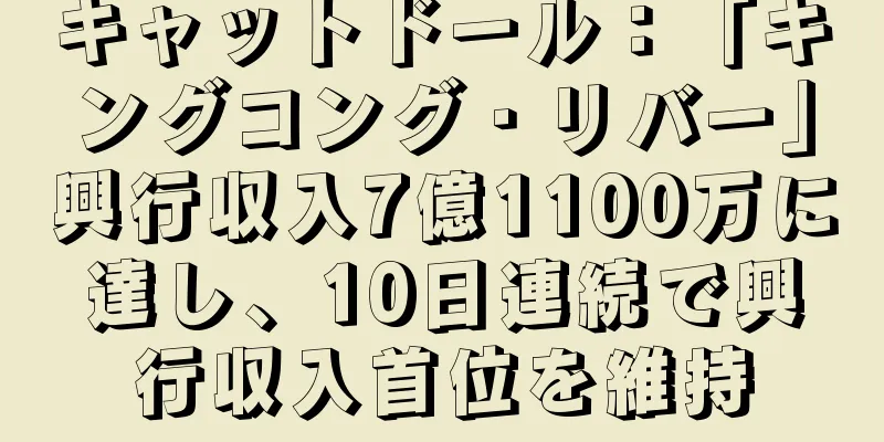 キャットドール：「キングコング・リバー」興行収入7億1100万に達し、10日連続で興行収入首位を維持