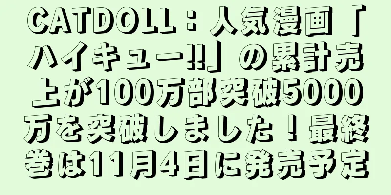 CATDOLL：人気漫画「ハイキュー!!」の累計売上が100万部突破5000万を突破しました！最終巻は11月4日に発売予定