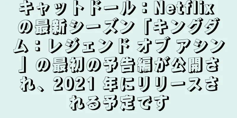 キャットドール：Netflix の最新シーズン「キングダム：レジェンド オブ アシン」の最初の予告編が公開され、2021 年にリリースされる予定です