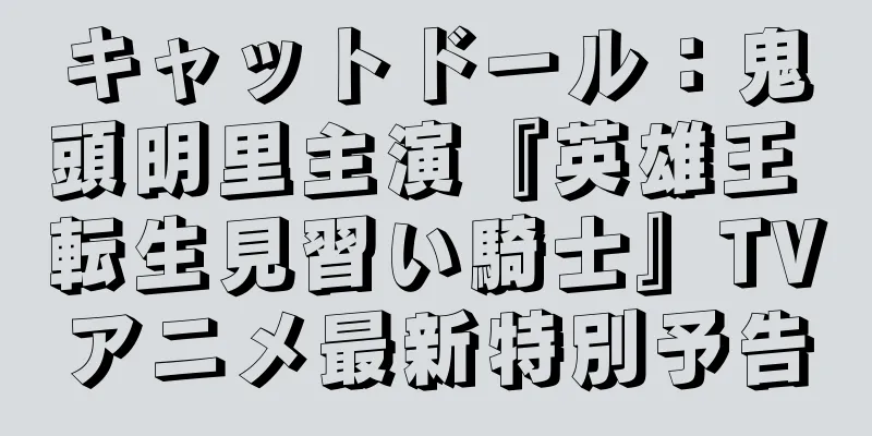 キャットドール：鬼頭明里主演『英雄王 転生見習い騎士』TVアニメ最新特別予告