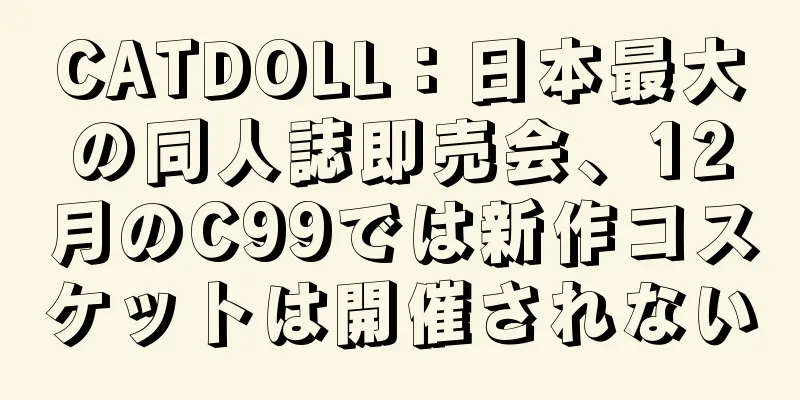 CATDOLL：日本最大の同人誌即売会、12月のC99では新作コスケットは開催されない