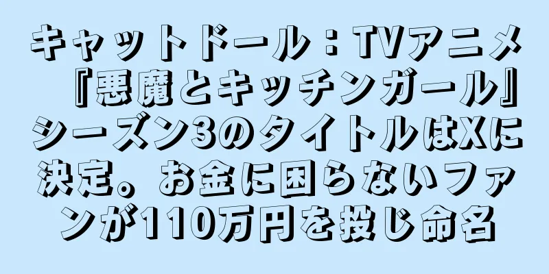 キャットドール：TVアニメ『悪魔とキッチンガール』シーズン3のタイトルはXに決定。お金に困らないファンが110万円を投じ命名