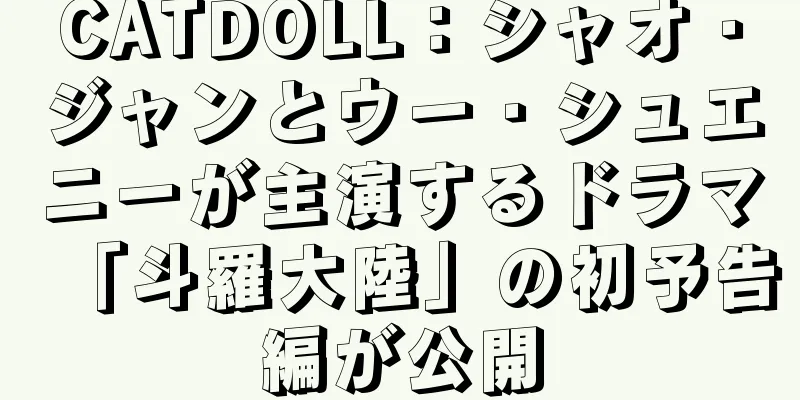 CATDOLL：シャオ・ジャンとウー・シュエニーが主演するドラマ「斗羅大陸」の初予告編が公開