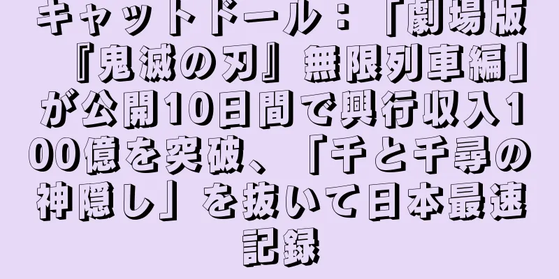 キャットドール：「劇場版『鬼滅の刃』無限列車編」が公開10日間で興行収入100億を突破、「千と千尋の神隠し」を抜いて日本最速記録