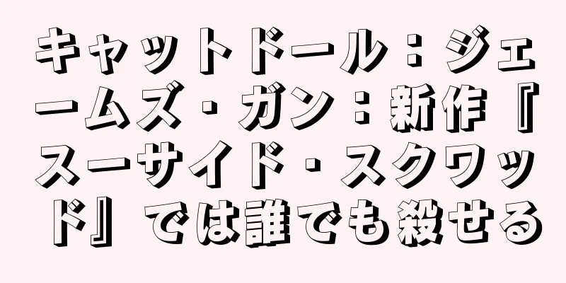 キャットドール：ジェームズ・ガン：新作『スーサイド・スクワッド』では誰でも殺せる