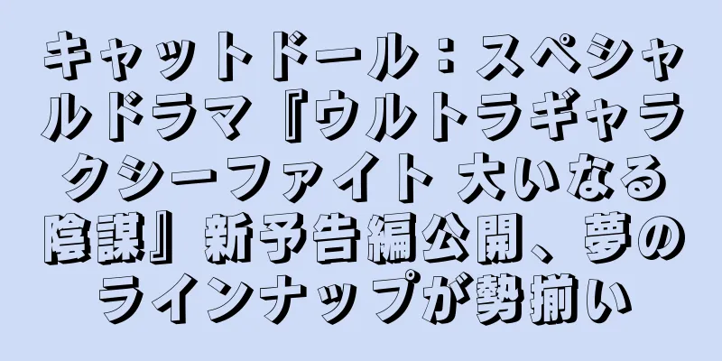 キャットドール：スペシャルドラマ『ウルトラギャラクシーファイト 大いなる陰謀』新予告編公開、夢のラインナップが勢揃い