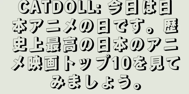 CATDOLL: 今日は日本アニメの日です。歴史上最高の日本のアニメ映画トップ10を見てみましょう。