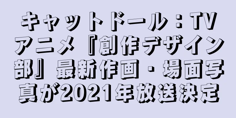 キャットドール：TVアニメ『創作デザイン部』最新作画・場面写真が2021年放送決定