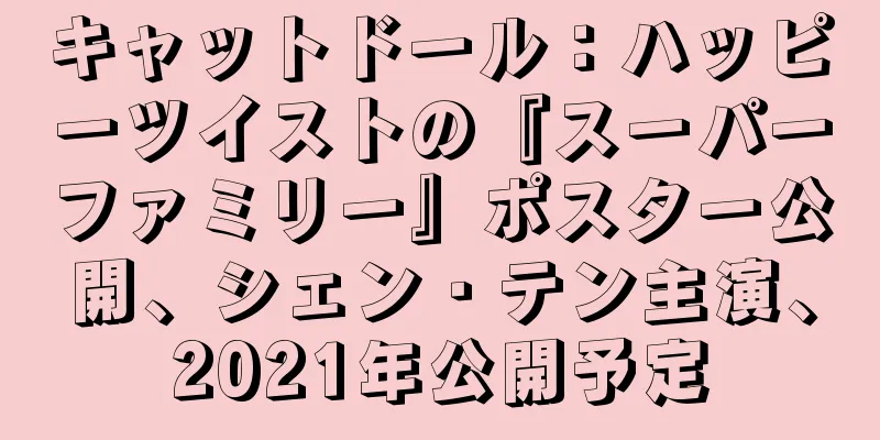 キャットドール：ハッピーツイストの『スーパーファミリー』ポスター公開、シェン・テン主演、2021年公開予定