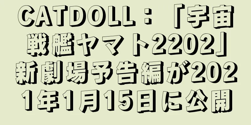 CATDOLL：「宇宙戦艦ヤマト2202」新劇場予告編が2021年1月15日に公開