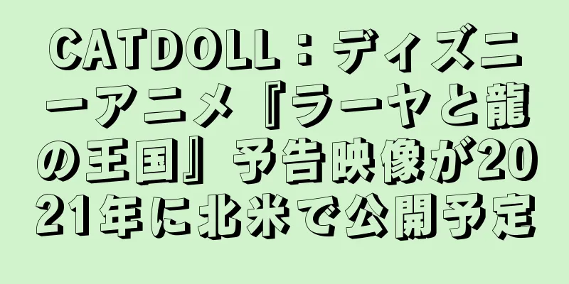 CATDOLL：ディズニーアニメ『ラーヤと龍の王国』予告映像が2021年に北米で公開予定