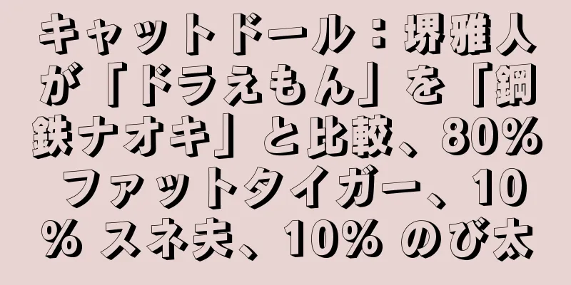 キャットドール：堺雅人が「ドラえもん」を「鋼鉄ナオキ」と比較、80% ファットタイガー、10% スネ夫、10% のび太