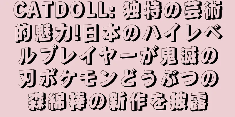 CATDOLL: 独特の芸術的魅力!日本のハイレベルプレイヤーが鬼滅の刃ポケモンどうぶつの森綿棒の新作を披露