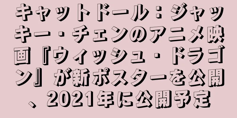 キャットドール：ジャッキー・チェンのアニメ映画『ウィッシュ・ドラゴン』が新ポスターを公開、2021年に公開予定