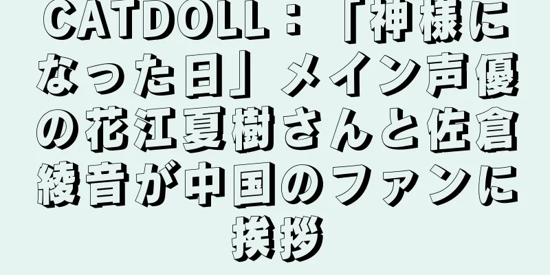 CATDOLL：「神様になった日」メイン声優の花江夏樹さんと佐倉綾音が中国のファンに挨拶