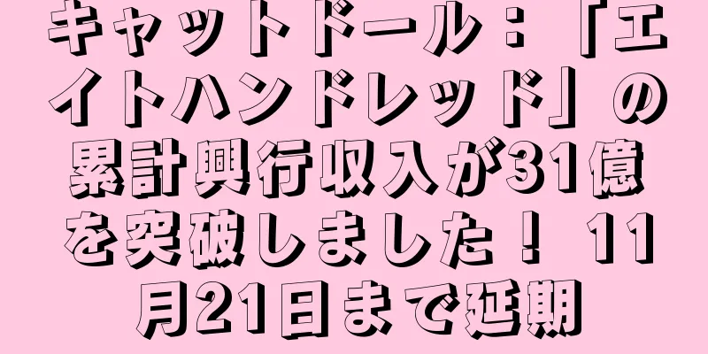 キャットドール：「エイトハンドレッド」の累計興行収入が31億を突破しました！ 11月21日まで延期