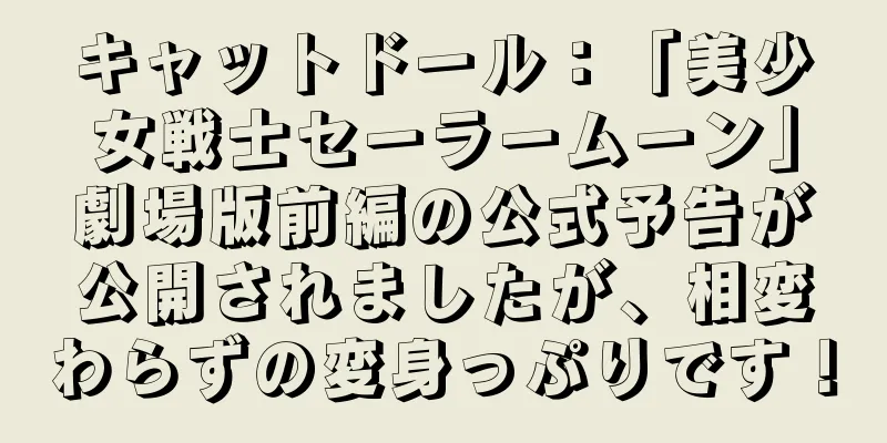 キャットドール：「美少女戦士セーラームーン」劇場版前編の公式予告が公開されましたが、相変わらずの変身っぷりです！