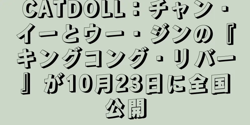 CATDOLL：チャン・イーとウー・ジンの『キングコング・リバー』が10月23日に全国公開