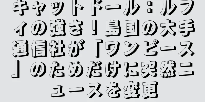 キャットドール：ルフィの強さ！島国の大手通信社が「ワンピース」のためだけに突然ニュースを変更
