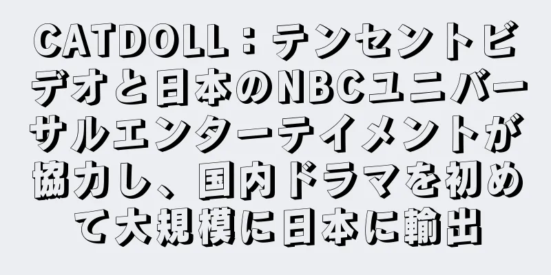 CATDOLL：テンセントビデオと日本のNBCユニバーサルエンターテイメントが協力し、国内ドラマを初めて大規模に日本に輸出