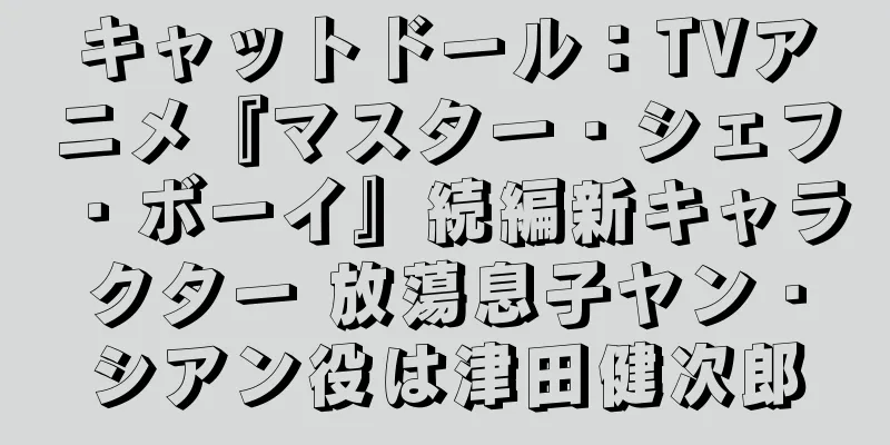 キャットドール：TVアニメ『マスター・シェフ・ボーイ』続編新キャラクター 放蕩息子ヤン・シアン役は津田健次郎