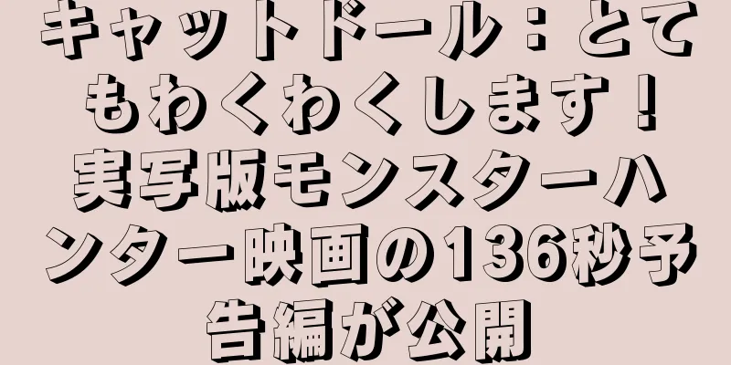 キャットドール：とてもわくわくします！実写版モンスターハンター映画の136秒予告編が公開