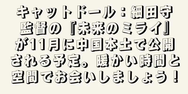 キャットドール：細田守監督の『未来のミライ』が11月に中国本土で公開される予定。暖かい時間と空間でお会いしましょう！