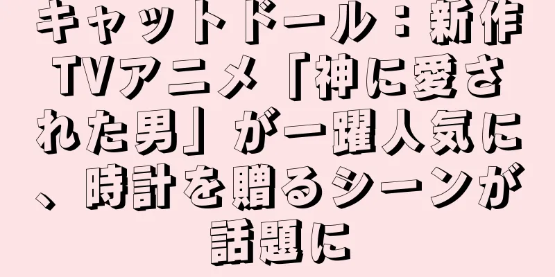 キャットドール：新作TVアニメ「神に愛された男」が一躍人気に、時計を贈るシーンが話題に