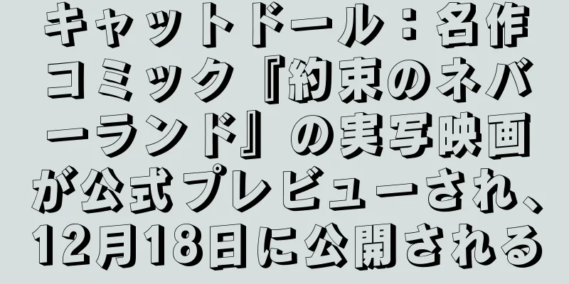 キャットドール：名作コミック『約束のネバーランド』の実写映画が公式プレビューされ、12月18日に公開される