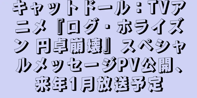 キャットドール：TVアニメ『ログ・ホライズン 円卓崩壊』スペシャルメッセージPV公開、来年1月放送予定