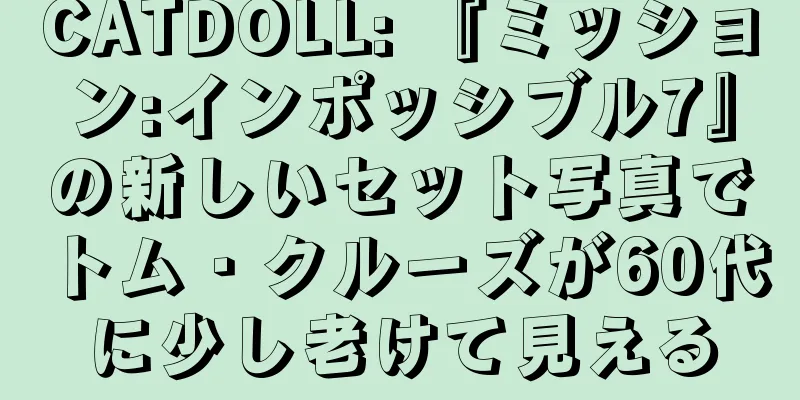 CATDOLL: 『ミッション:インポッシブル7』の新しいセット写真でトム・クルーズが60代に少し老けて見える