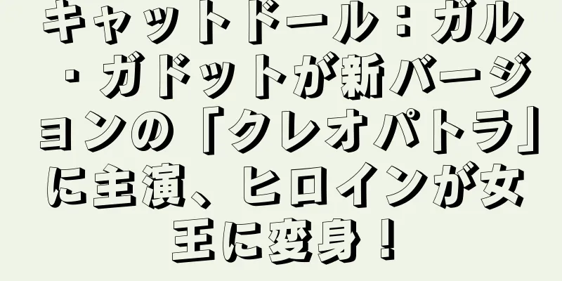 キャットドール：ガル・ガドットが新バージョンの「クレオパトラ」に主演、ヒロインが女王に変身！
