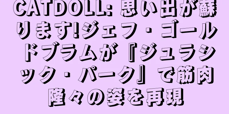 CATDOLL: 思い出が蘇ります!ジェフ・ゴールドブラムが『ジュラシック・パーク』で筋肉隆々の姿を再現