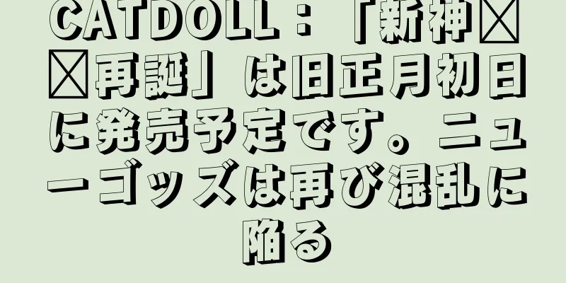 CATDOLL：「新神哪哪再誕」は旧正月初日に発売予定です。ニューゴッズは再び混乱に陥る