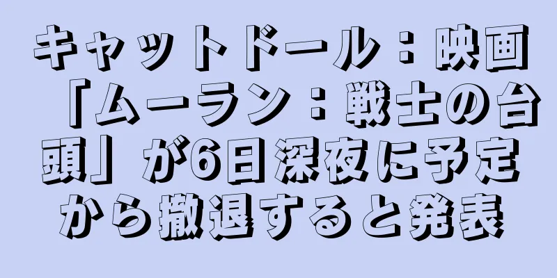 キャットドール：映画「ムーラン：戦士の台頭」が6日深夜に予定から撤退すると発表