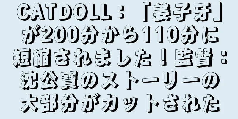 CATDOLL：「姜子牙」が200分から110分に短縮されました！監督：沈公寶のストーリーの大部分がカットされた